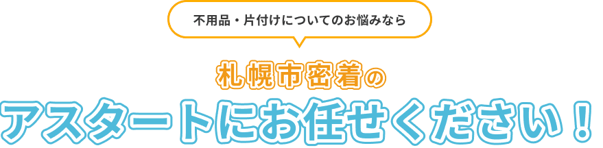 不用品・片付けについてのお悩みなら 札幌市密着のアスタートにお任せください